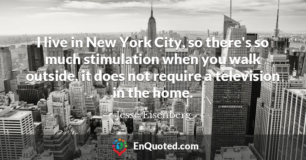 I live in New York City, so there's so much stimulation when you walk outside, it does not require a television in the home.