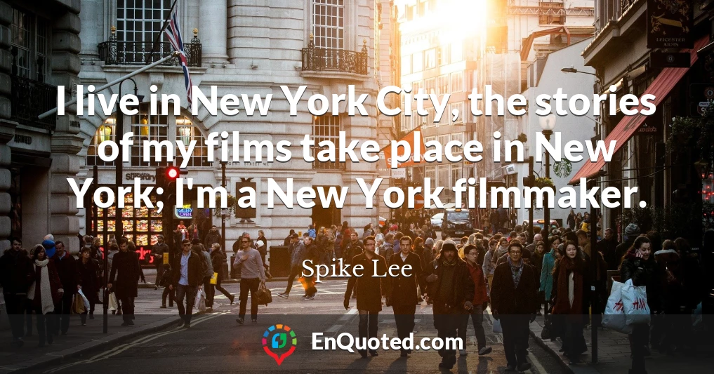 I live in New York City, the stories of my films take place in New York; I'm a New York filmmaker.