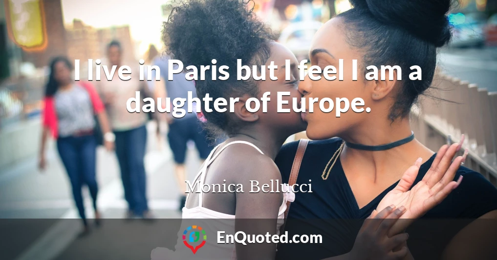 I live in Paris but I feel I am a daughter of Europe.