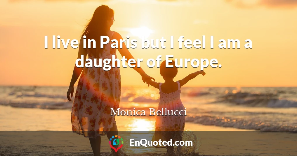 I live in Paris but I feel I am a daughter of Europe.