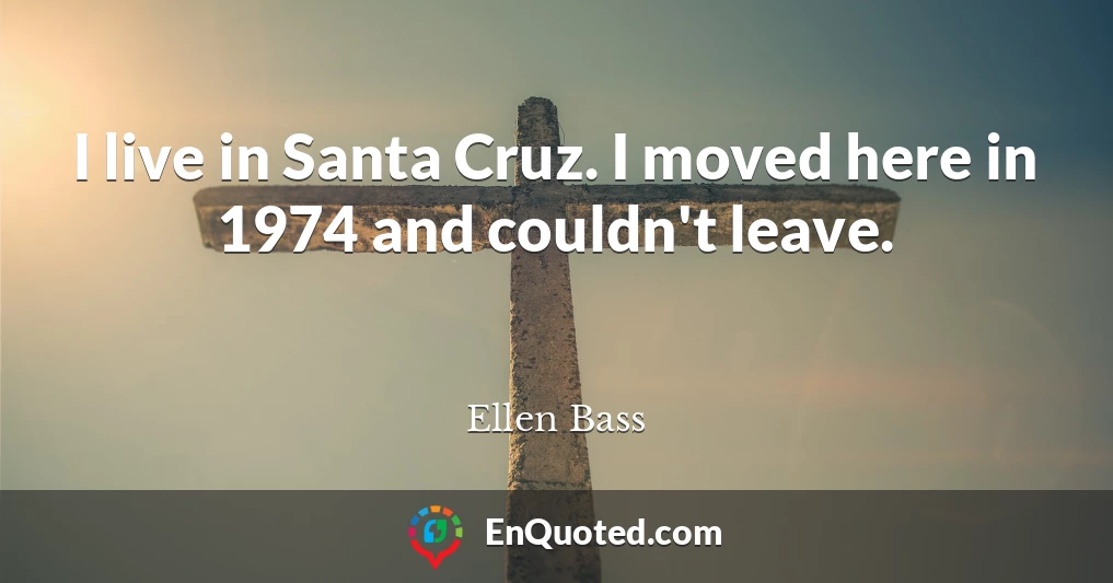 I live in Santa Cruz. I moved here in 1974 and couldn't leave.