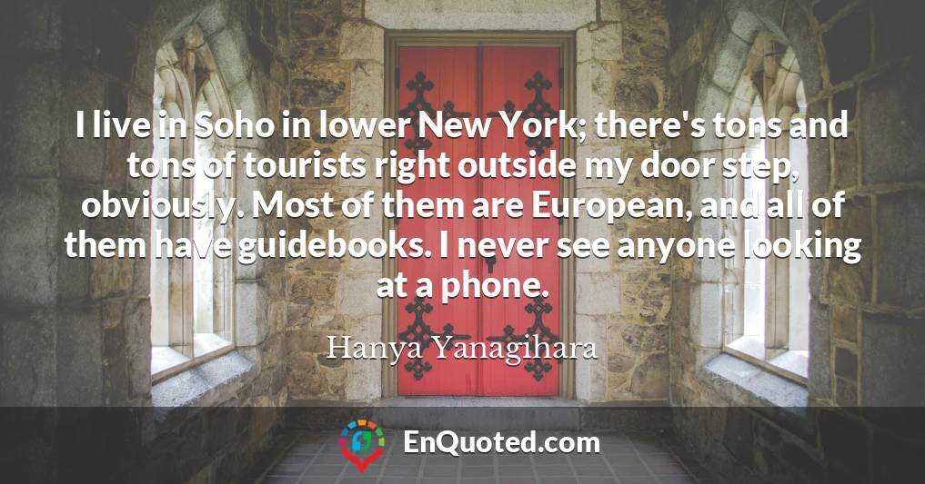 I live in Soho in lower New York; there's tons and tons of tourists right outside my door step, obviously. Most of them are European, and all of them have guidebooks. I never see anyone looking at a phone.