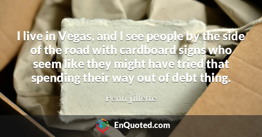 I live in Vegas, and I see people by the side of the road with cardboard signs who seem like they might have tried that spending their way out of debt thing.