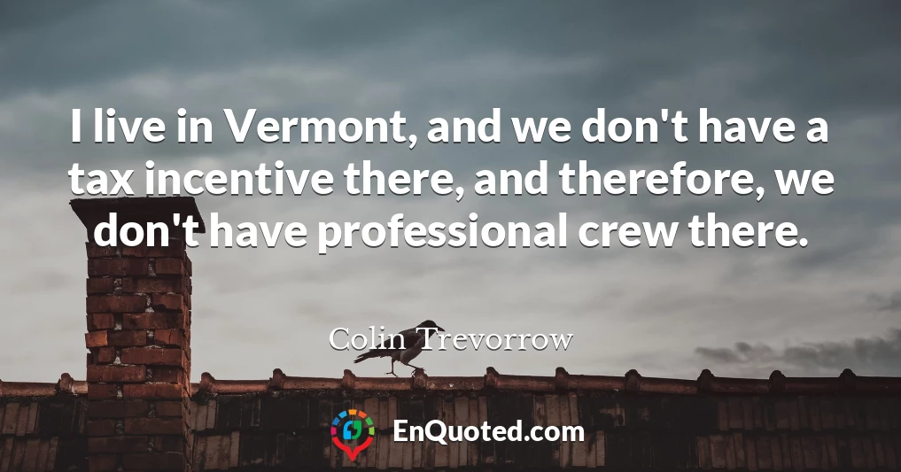 I live in Vermont, and we don't have a tax incentive there, and therefore, we don't have professional crew there.