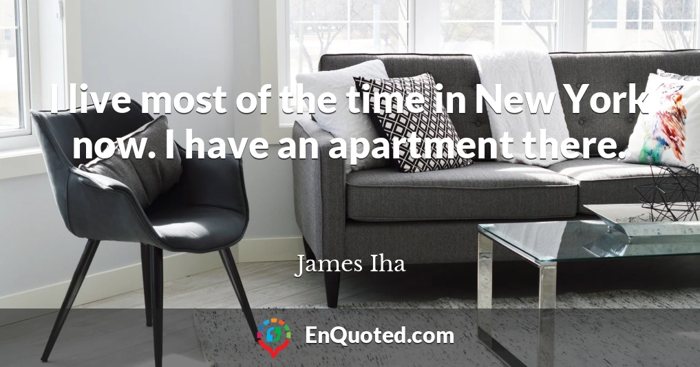 I live most of the time in New York now. I have an apartment there.