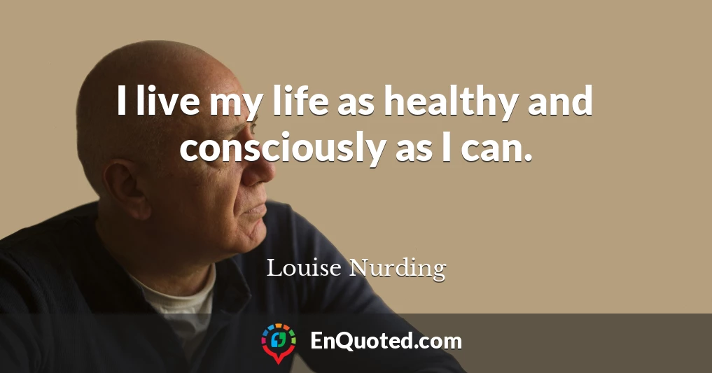 I live my life as healthy and consciously as I can.