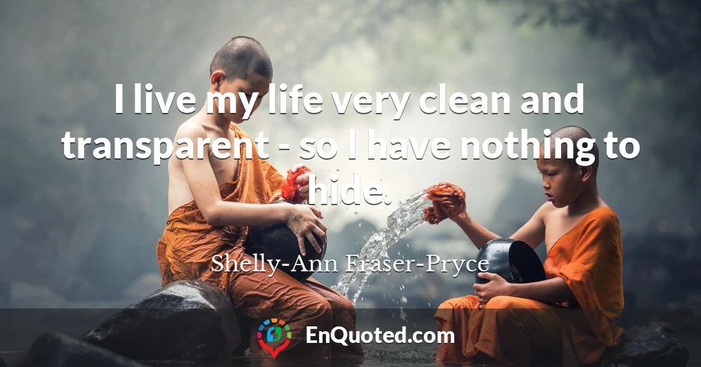 I live my life very clean and transparent - so I have nothing to hide.