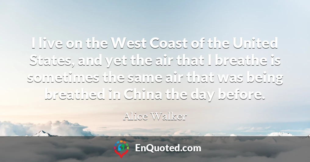 I live on the West Coast of the United States, and yet the air that I breathe is sometimes the same air that was being breathed in China the day before.