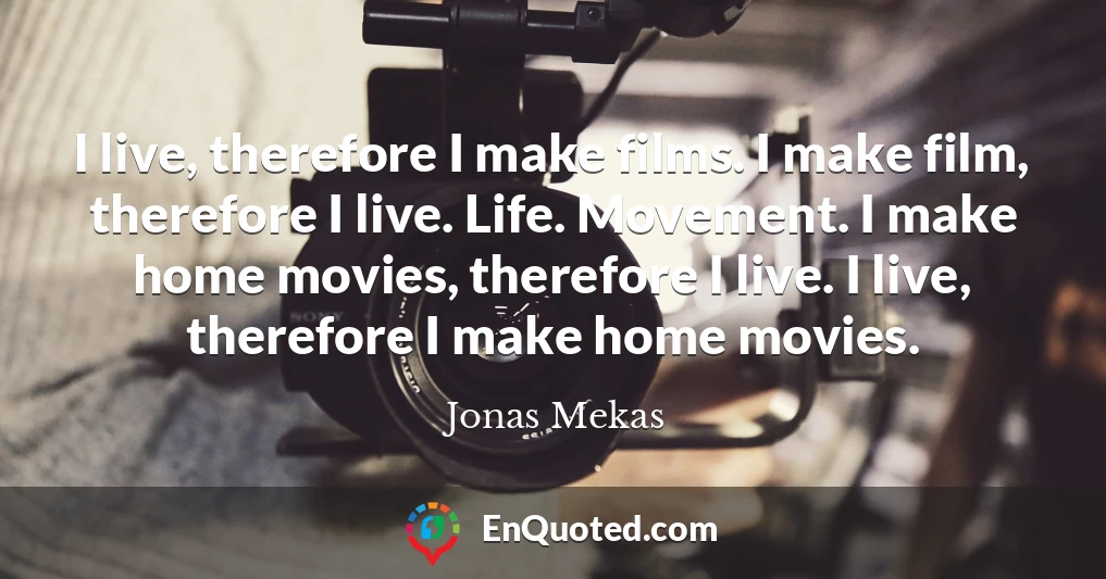 I live, therefore I make films. I make film, therefore I live. Life. Movement. I make home movies, therefore I live. I live, therefore I make home movies.