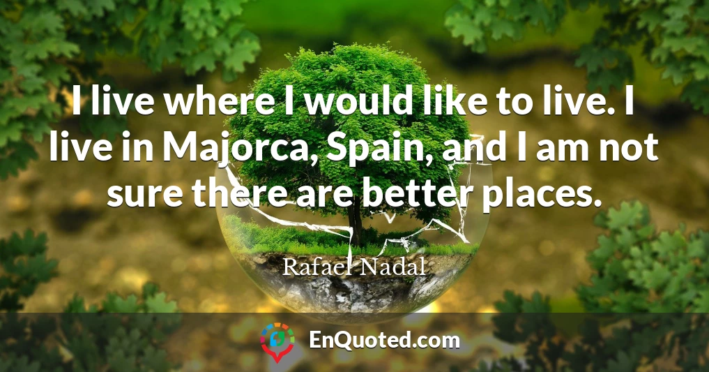 I live where I would like to live. I live in Majorca, Spain, and I am not sure there are better places.