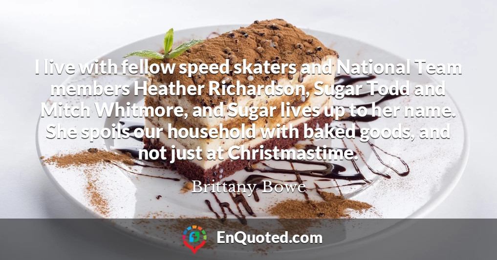 I live with fellow speed skaters and National Team members Heather Richardson, Sugar Todd and Mitch Whitmore, and Sugar lives up to her name. She spoils our household with baked goods, and not just at Christmastime.