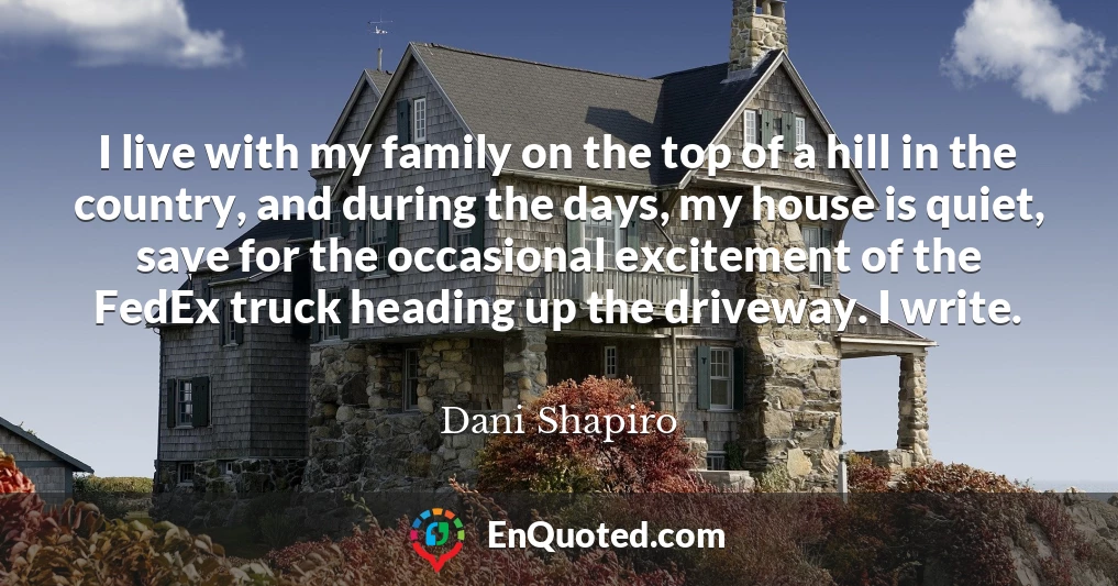 I live with my family on the top of a hill in the country, and during the days, my house is quiet, save for the occasional excitement of the FedEx truck heading up the driveway. I write.