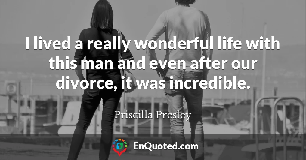 I lived a really wonderful life with this man and even after our divorce, it was incredible.