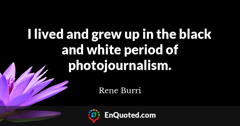 I lived and grew up in the black and white period of photojournalism.