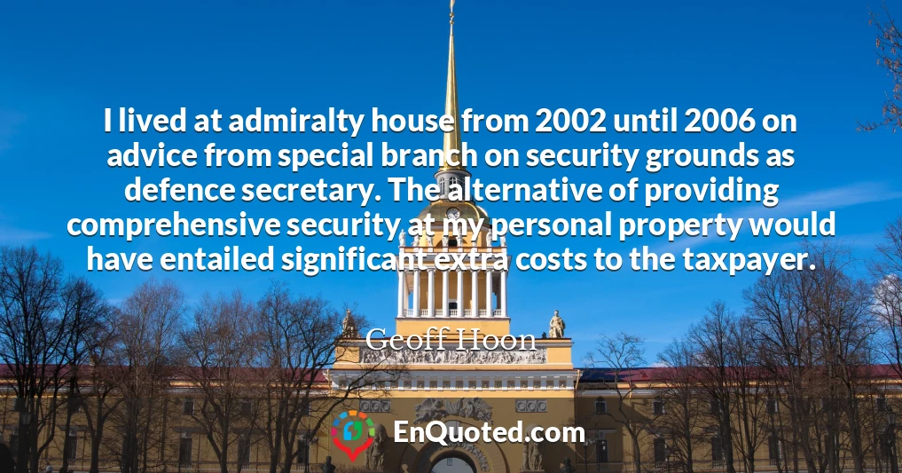 I lived at admiralty house from 2002 until 2006 on advice from special branch on security grounds as defence secretary. The alternative of providing comprehensive security at my personal property would have entailed significant extra costs to the taxpayer.