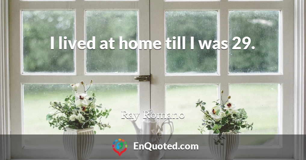 I lived at home till I was 29.