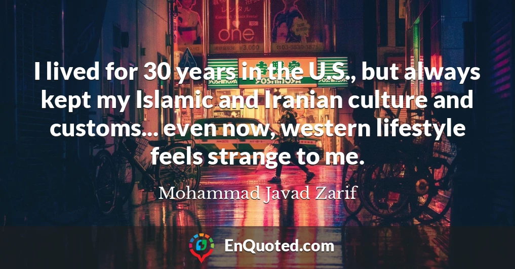 I lived for 30 years in the U.S., but always kept my Islamic and Iranian culture and customs... even now, western lifestyle feels strange to me.