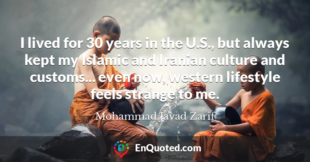 I lived for 30 years in the U.S., but always kept my Islamic and Iranian culture and customs... even now, western lifestyle feels strange to me.