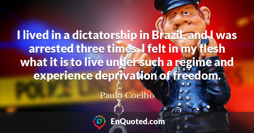 I lived in a dictatorship in Brazil, and I was arrested three times. I felt in my flesh what it is to live under such a regime and experience deprivation of freedom.