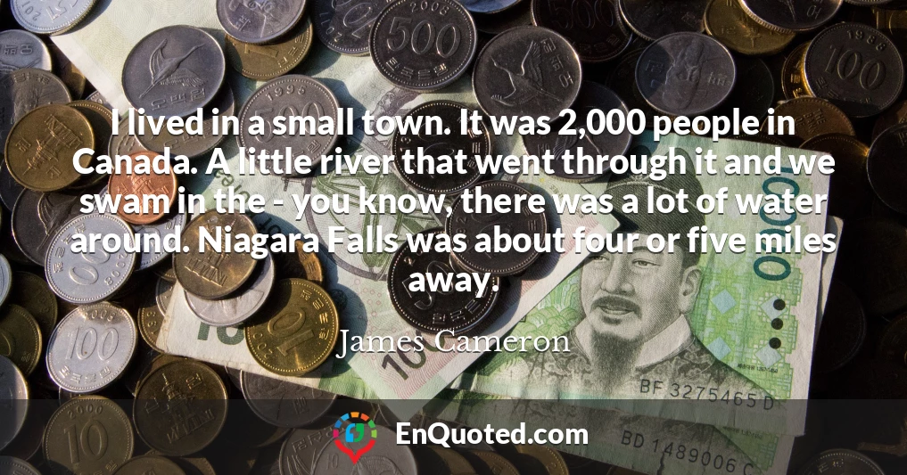 I lived in a small town. It was 2,000 people in Canada. A little river that went through it and we swam in the - you know, there was a lot of water around. Niagara Falls was about four or five miles away.