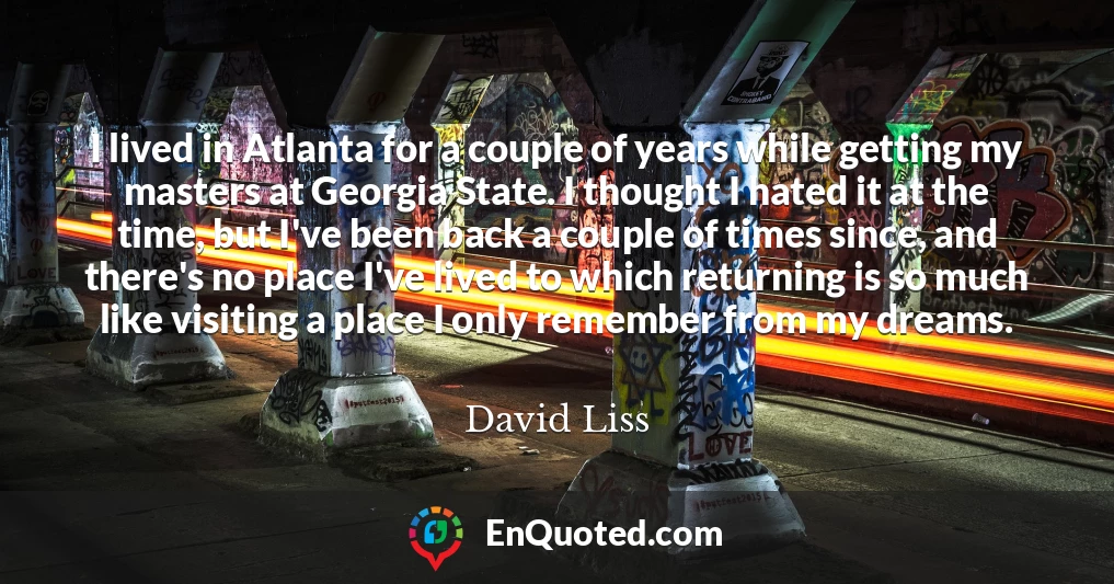 I lived in Atlanta for a couple of years while getting my masters at Georgia State. I thought I hated it at the time, but I've been back a couple of times since, and there's no place I've lived to which returning is so much like visiting a place I only remember from my dreams.