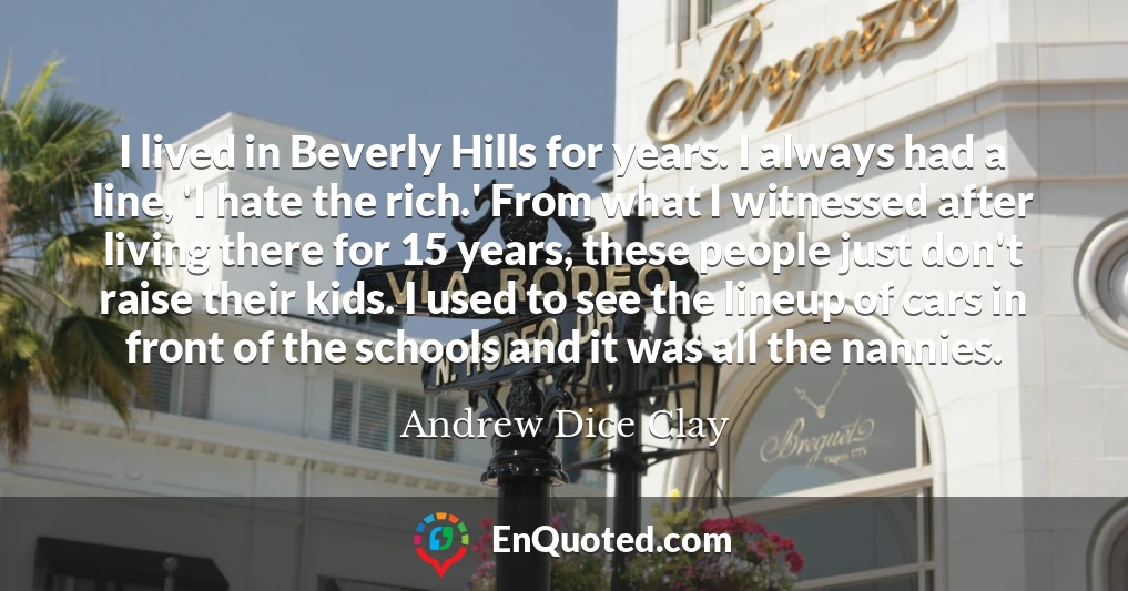 I lived in Beverly Hills for years. I always had a line, 'I hate the rich.' From what I witnessed after living there for 15 years, these people just don't raise their kids. I used to see the lineup of cars in front of the schools and it was all the nannies.