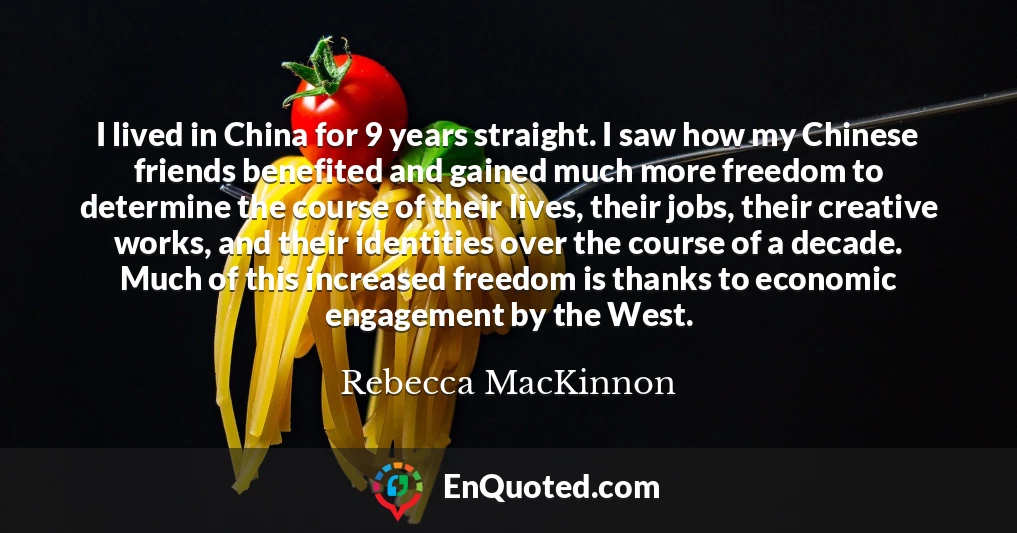 I lived in China for 9 years straight. I saw how my Chinese friends benefited and gained much more freedom to determine the course of their lives, their jobs, their creative works, and their identities over the course of a decade. Much of this increased freedom is thanks to economic engagement by the West.