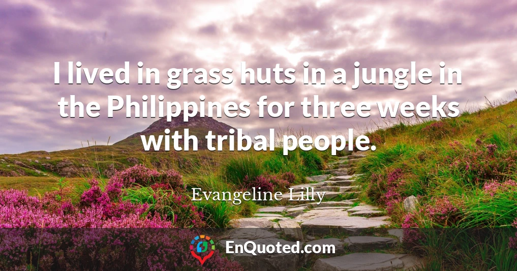 I lived in grass huts in a jungle in the Philippines for three weeks with tribal people.