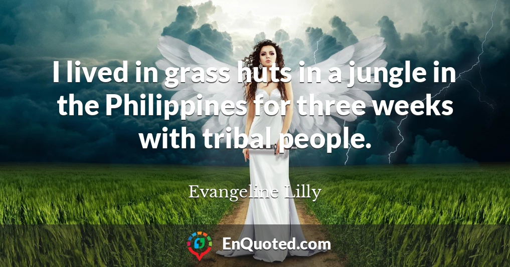 I lived in grass huts in a jungle in the Philippines for three weeks with tribal people.