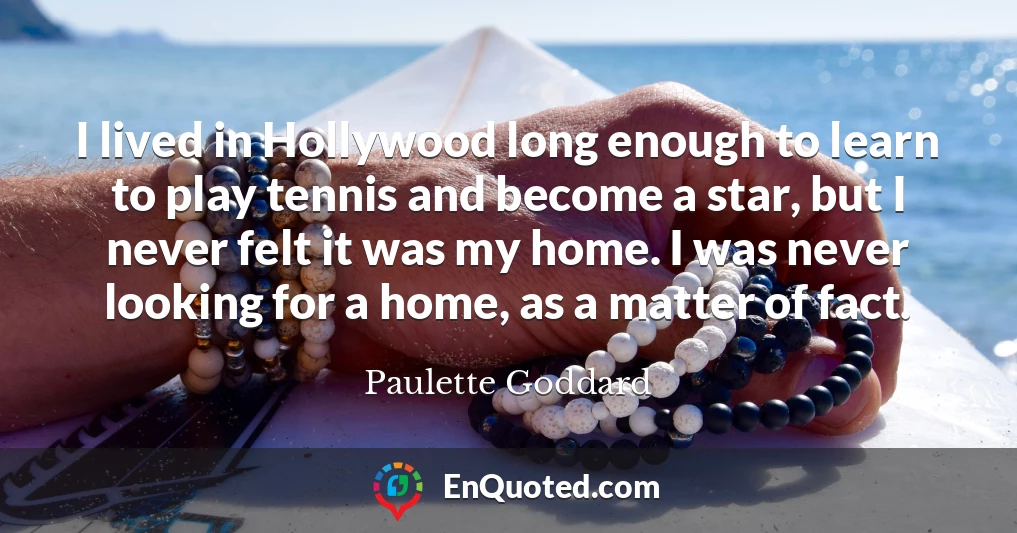 I lived in Hollywood long enough to learn to play tennis and become a star, but I never felt it was my home. I was never looking for a home, as a matter of fact.