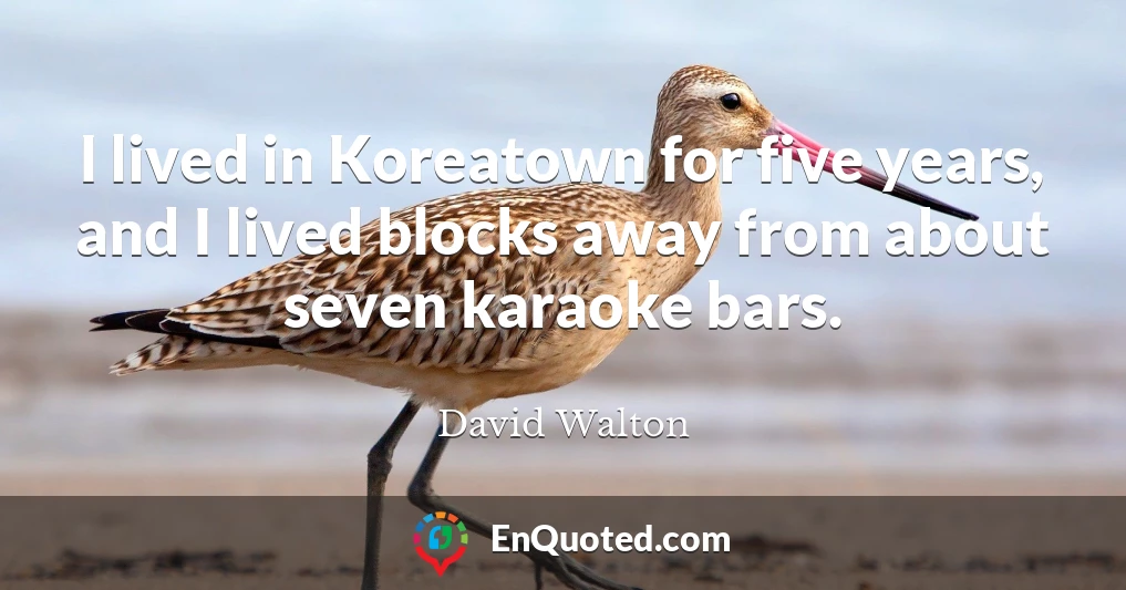 I lived in Koreatown for five years, and I lived blocks away from about seven karaoke bars.