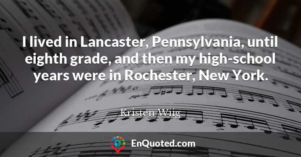 I lived in Lancaster, Pennsylvania, until eighth grade, and then my high-school years were in Rochester, New York.