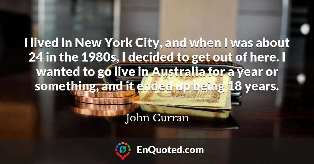 I lived in New York City, and when I was about 24 in the 1980s, I decided to get out of here. I wanted to go live in Australia for a year or something, and it ended up being 18 years.