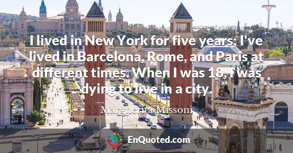 I lived in New York for five years; I've lived in Barcelona, Rome, and Paris at different times. When I was 18, I was dying to live in a city.