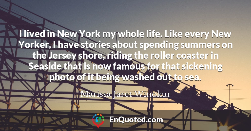 I lived in New York my whole life. Like every New Yorker, I have stories about spending summers on the Jersey shore, riding the roller coaster in Seaside that is now famous for that sickening photo of it being washed out to sea.