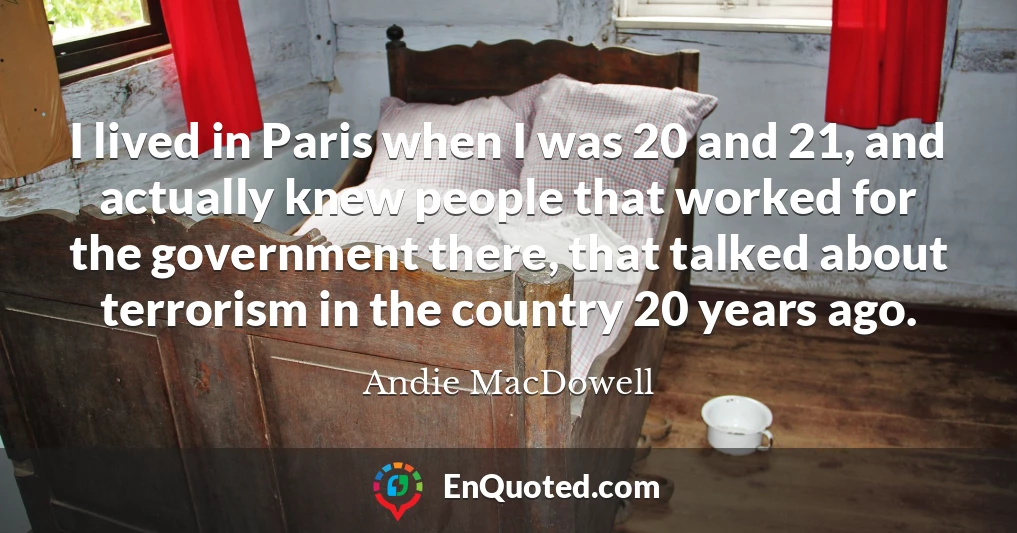 I lived in Paris when I was 20 and 21, and actually knew people that worked for the government there, that talked about terrorism in the country 20 years ago.