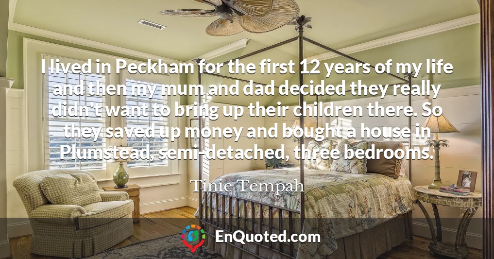 I lived in Peckham for the first 12 years of my life and then my mum and dad decided they really didn't want to bring up their children there. So they saved up money and bought a house in Plumstead, semi-detached, three bedrooms.