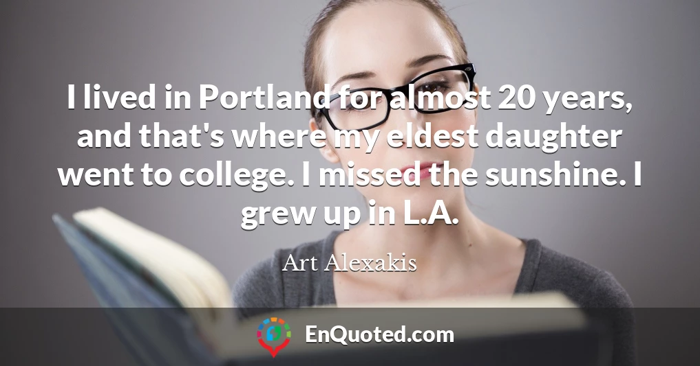 I lived in Portland for almost 20 years, and that's where my eldest daughter went to college. I missed the sunshine. I grew up in L.A.