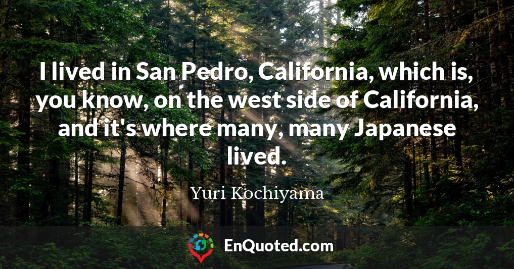 I lived in San Pedro, California, which is, you know, on the west side of California, and it's where many, many Japanese lived.