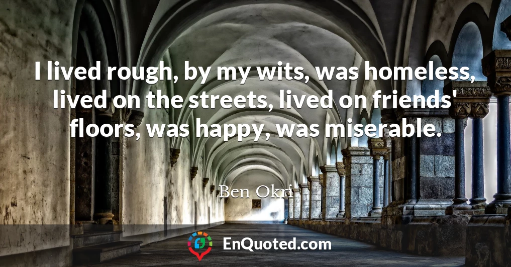 I lived rough, by my wits, was homeless, lived on the streets, lived on friends' floors, was happy, was miserable.