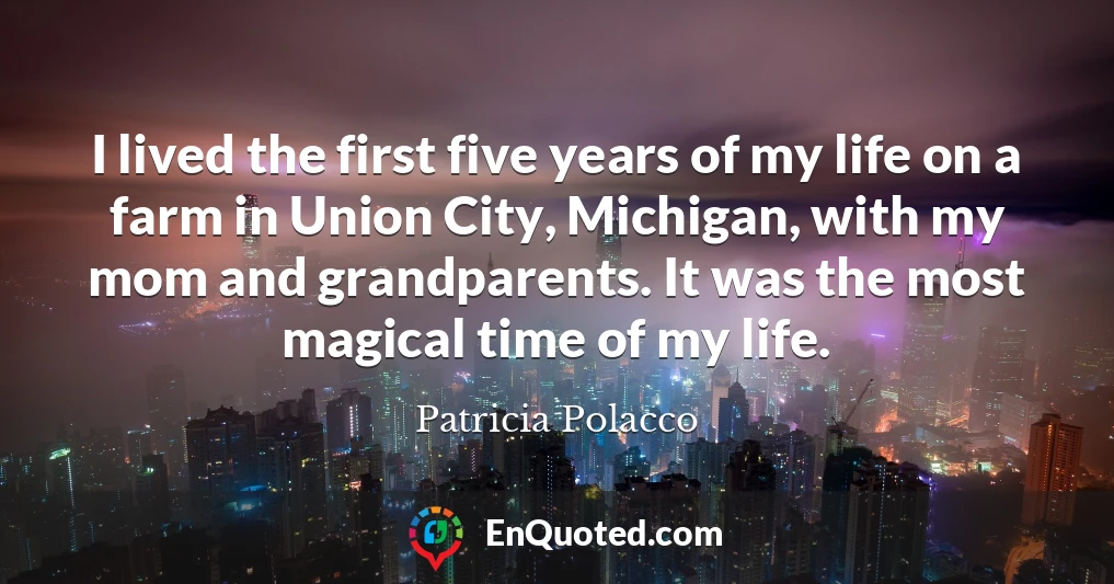 I lived the first five years of my life on a farm in Union City, Michigan, with my mom and grandparents. It was the most magical time of my life.