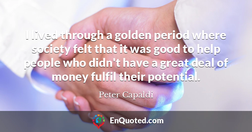 I lived through a golden period where society felt that it was good to help people who didn't have a great deal of money fulfil their potential.