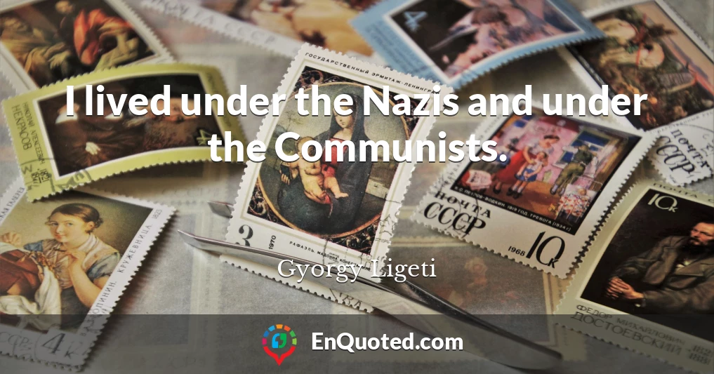 I lived under the Nazis and under the Communists.