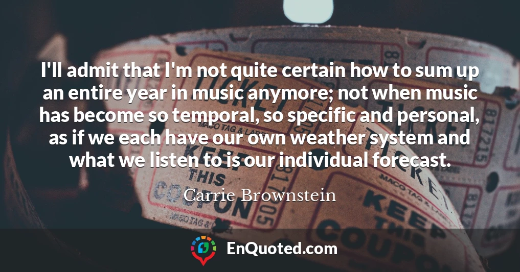 I'll admit that I'm not quite certain how to sum up an entire year in music anymore; not when music has become so temporal, so specific and personal, as if we each have our own weather system and what we listen to is our individual forecast.