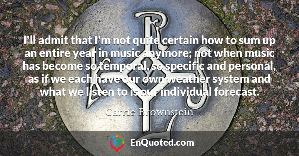 I'll admit that I'm not quite certain how to sum up an entire year in music anymore; not when music has become so temporal, so specific and personal, as if we each have our own weather system and what we listen to is our individual forecast.