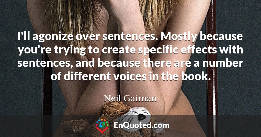 I'll agonize over sentences. Mostly because you're trying to create specific effects with sentences, and because there are a number of different voices in the book.