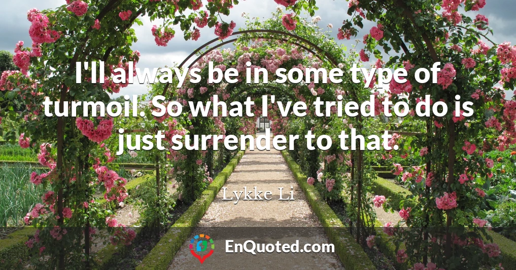 I'll always be in some type of turmoil. So what I've tried to do is just surrender to that.