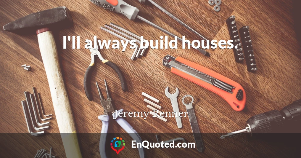 I'll always build houses.