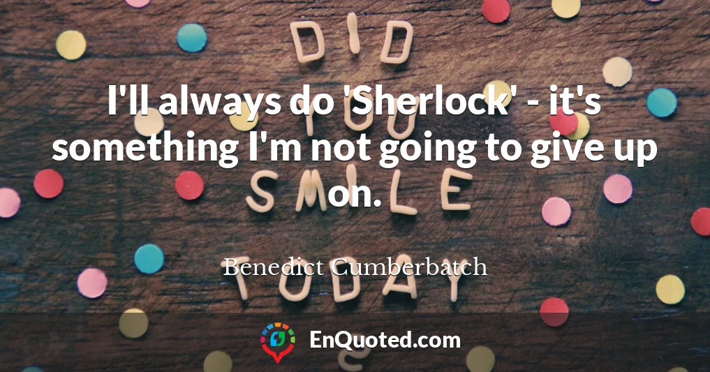 I'll always do 'Sherlock' - it's something I'm not going to give up on.