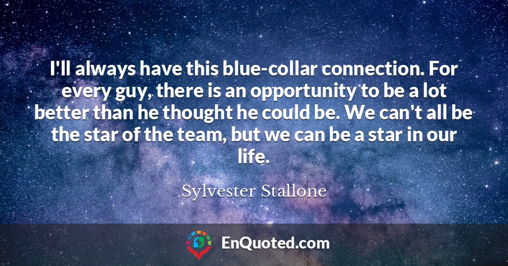 I'll always have this blue-collar connection. For every guy, there is an opportunity to be a lot better than he thought he could be. We can't all be the star of the team, but we can be a star in our life.